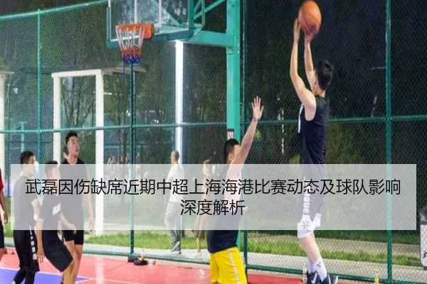 武磊因伤缺席近期中超上海海港比赛动态及球队影响深度解析